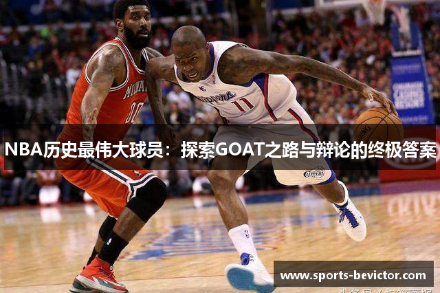 NBA历史最伟大球员：探索GOAT之路与辩论的终极答案