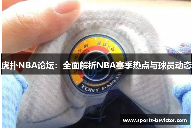 虎扑NBA论坛：全面解析NBA赛季热点与球员动态