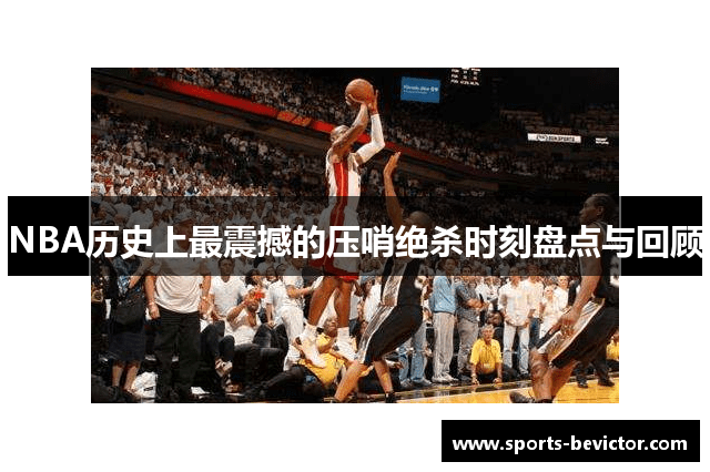 NBA历史上最震撼的压哨绝杀时刻盘点与回顾